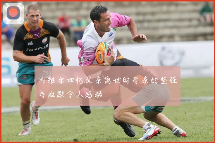 内维尔回忆父亲离世时母亲的坚强与幽默令人感动