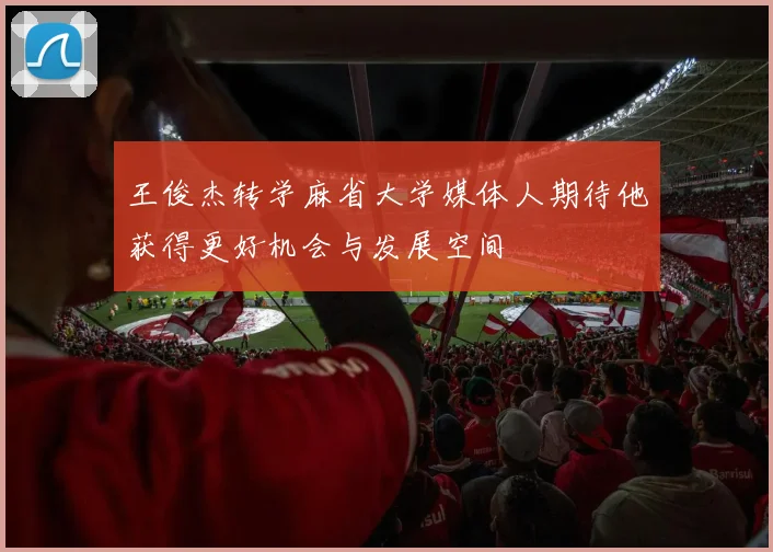 王俊杰转学麻省大学媒体人期待他获得更好机会与发展空间