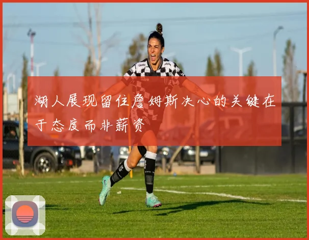 湖人展现留住詹姆斯决心的关键在于态度而非薪资