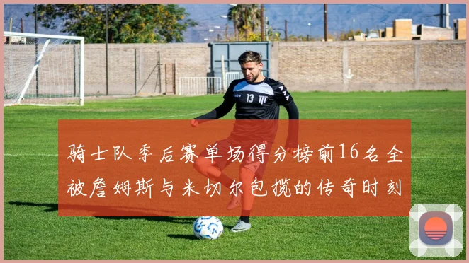 骑士队季后赛单场得分榜前16名全被詹姆斯与米切尔包揽的传奇时刻