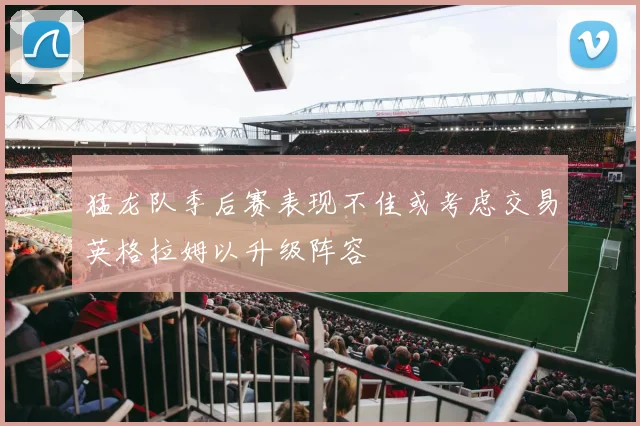 猛龙队季后赛表现不佳或考虑交易英格拉姆以升级阵容