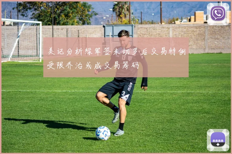 美记分析绿军签米切罗后交易特例受限乔治或成交易筹码