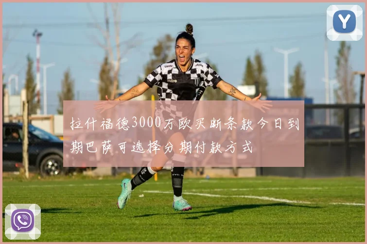 拉什福德3000万欧买断条款今日到期巴萨可选择分期付款方式