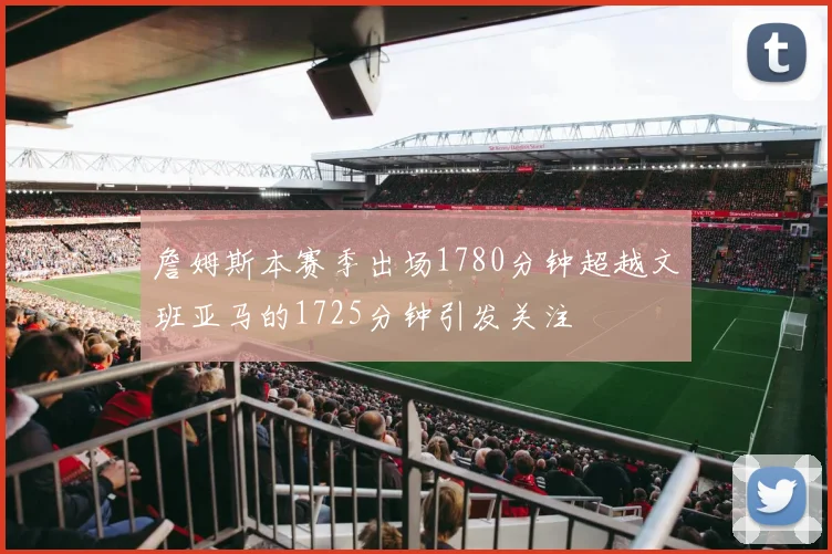 詹姆斯本赛季出场1780分钟超越文班亚马的1725分钟引发关注
