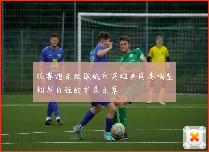 观赛指南致敬城市英雄共同奏响坚韧与自强的华美乐章
