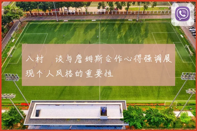 八村塁谈与詹姆斯合作心得强调展现个人风格的重要性