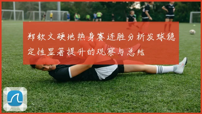 郑钦文硬地热身赛连胜分析发球稳定性显著提升的观察与总结