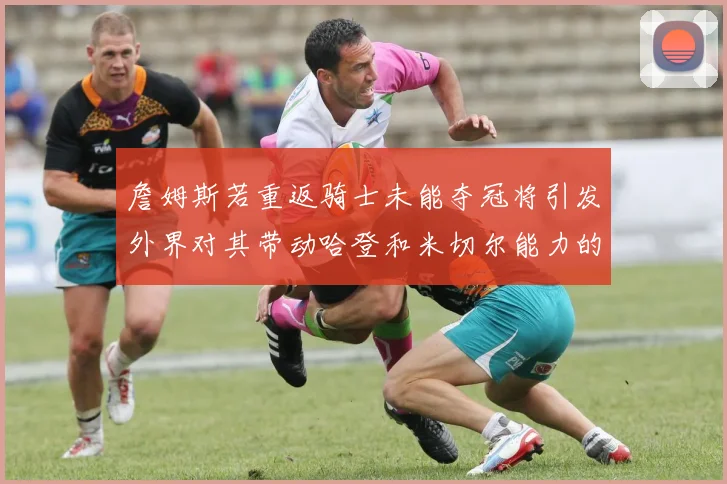 詹姆斯若重返骑士未能夺冠将引发外界对其带动哈登和米切尔能力的质疑