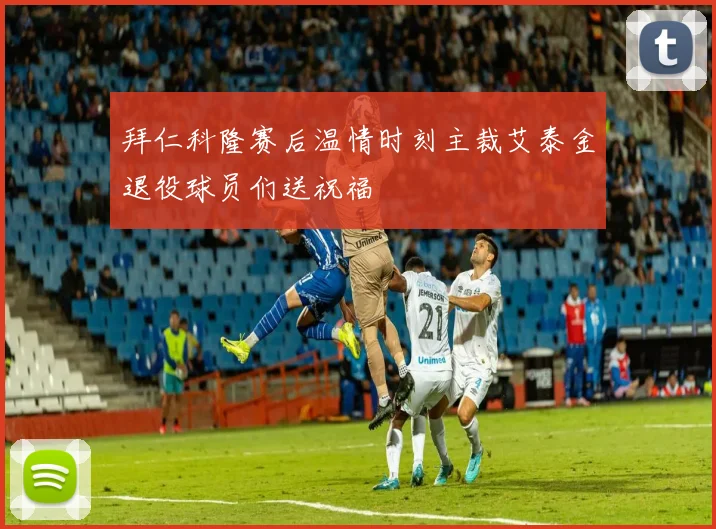 拜仁科隆赛后温情时刻主裁艾泰金退役球员们送祝福
