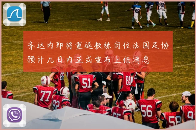 齐达内即将重返教练岗位法国足协预计几日内正式宣布上任消息