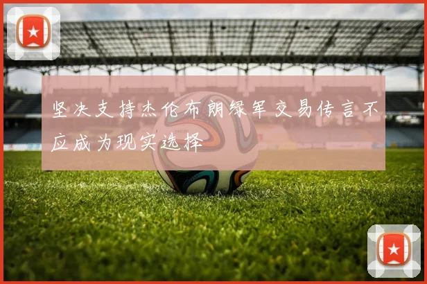坚决支持杰伦布朗绿军交易传言不应成为现实选择