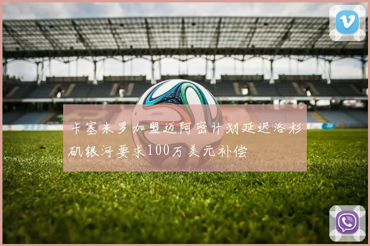 卡塞米罗加盟迈阿密计划延迟洛杉矶银河要求100万美元补偿