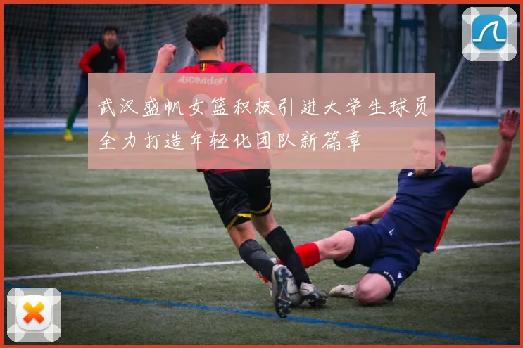 武汉盛帆女篮积极引进大学生球员全力打造年轻化团队新篇章