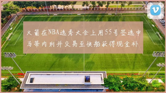 火箭在NBA选秀大会上用55号签选中马蒂内利并交易至快船获得现金补偿