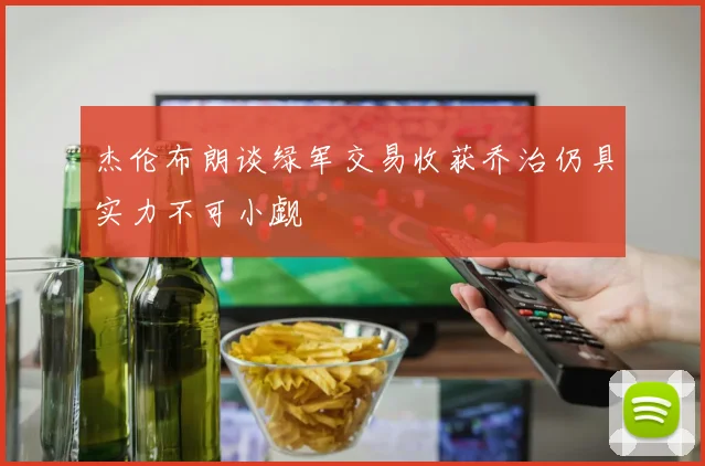 杰伦布朗谈绿军交易收获乔治仍具实力不可小觑