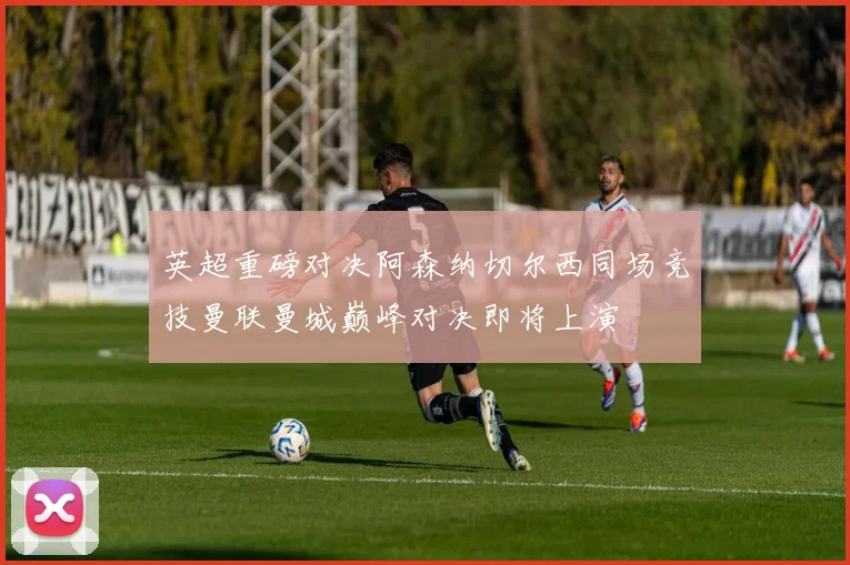 英超重磅对决阿森纳切尔西同场竞技曼联曼城巅峰对决即将上演