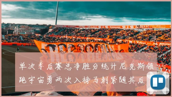 单次季后赛总净胜分统计尼克斯领跑宇宙勇两次入榜马刺紧随其后