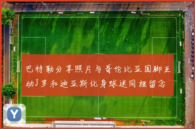 巴特勒分享照片与哥伦比亚国脚互动J罗和迪亚斯化身球迷同框留念
