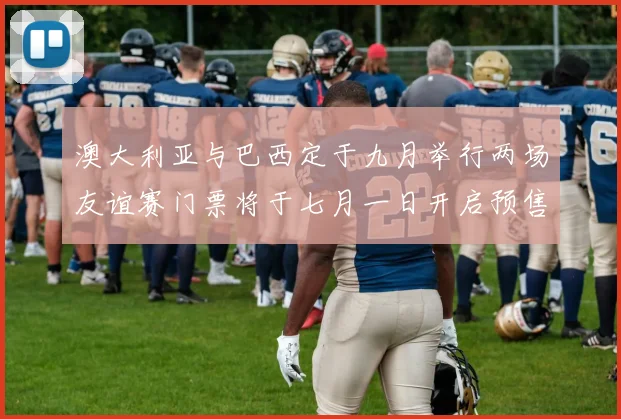 澳大利亚与巴西定于九月举行两场友谊赛门票将于七月一日开启预售