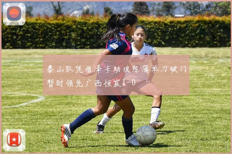 泰山队凭借泽卡助攻陈蒲单刀破门暂时领先广西恒宸1-0