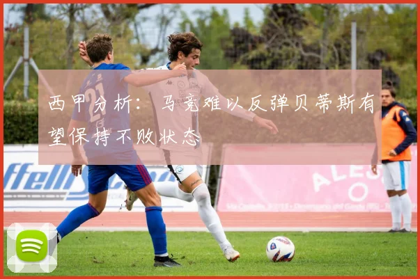 西甲分析：马竞难以反弹贝蒂斯有望保持不败状态