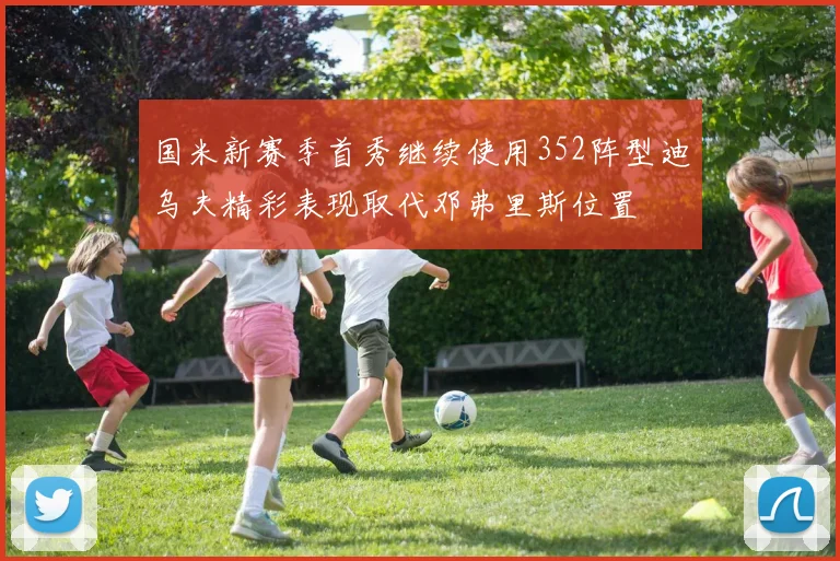 国米新赛季首秀继续使用352阵型迪乌夫精彩表现取代邓弗里斯位置