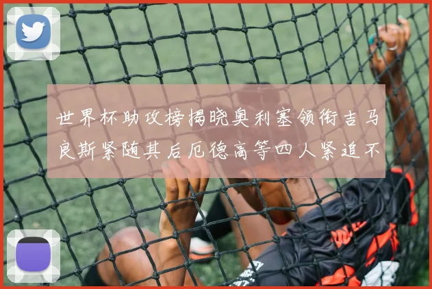 世界杯助攻榜揭晓奥利塞领衔吉马良斯紧随其后厄德高等四人紧追不舍