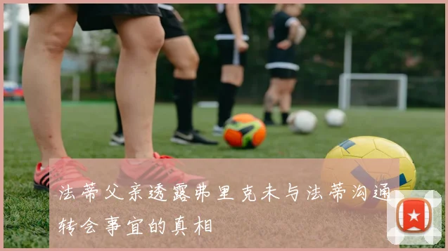 法蒂父亲透露弗里克未与法蒂沟通转会事宜的真相
