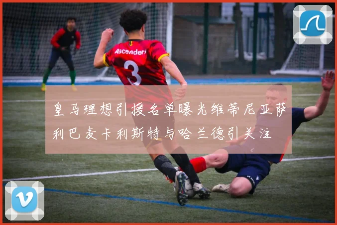 皇马理想引援名单曝光维蒂尼亚萨利巴麦卡利斯特与哈兰德引关注